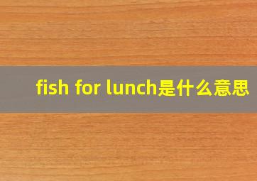 fish for lunch是什么意思